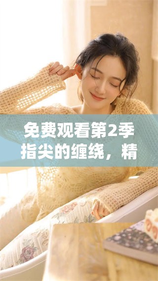 免费观看第2季指尖的缠绕，精彩剧情等你来发现！