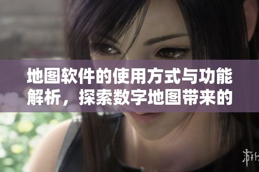 地图软件的使用方式与功能解析，探索数字地图带来的便利和创新