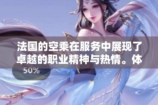 法国的空乘在服务中展现了卓越的职业精神与热情。体验法国空乘的独特魅力与专业表现。
