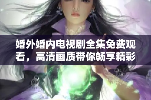 婚外婚内电视剧全集免费观看，高清画质带你畅享精彩内容