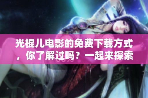 光棍儿电影的免费下载方式，你了解过吗？一起来探索吧！