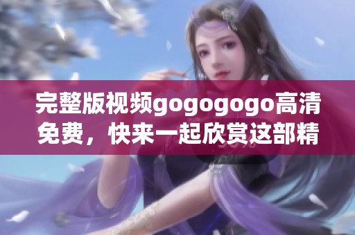 完整版视频gogogogo高清免费，快来一起欣赏这部精彩作品吧