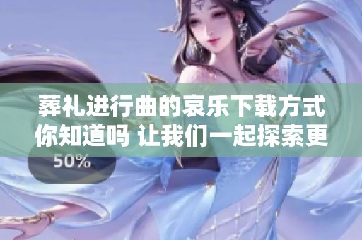 葬礼进行曲的哀乐下载方式你知道吗 让我们一起探索更多详情