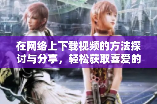 在网络上下载视频的方法探讨与分享，轻松获取喜爱的视频内容