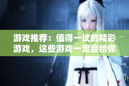 游戏推荐：值得一试的精彩游戏，这些游戏一定会给你带来乐趣