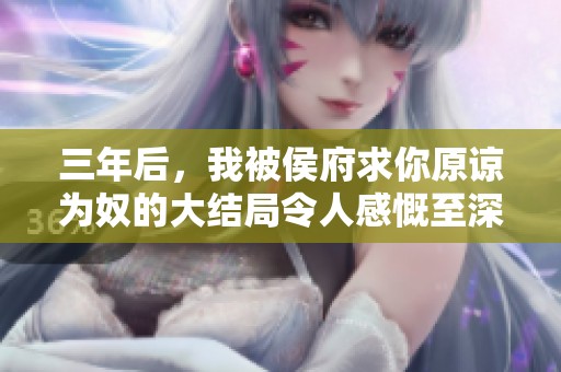 三年后，我被侯府求你原谅为奴的大结局令人感慨至深
