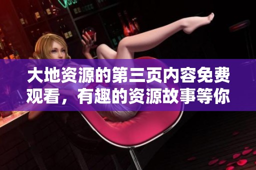 大地资源的第三页内容免费观看，有趣的资源故事等你来发现