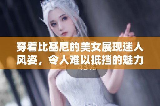 穿着比基尼的美女展现迷人风姿，令人难以抵挡的魅力尽显。