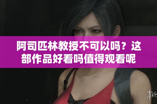 阿司匹林教授不可以吗？这部作品好看吗值得观看呢