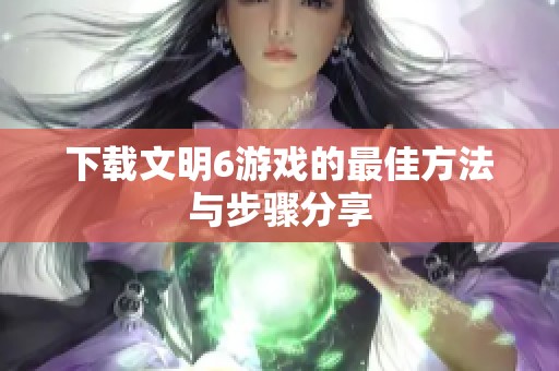 下载文明6游戏的最佳方法与步骤分享