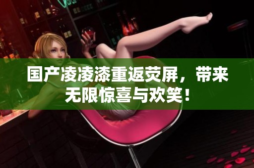 国产凌凌漆重返荧屏，带来无限惊喜与欢笑！