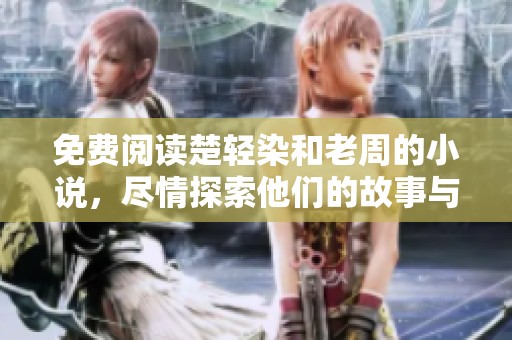 免费阅读楚轻染和老周的小说，尽情探索他们的故事与情感发展