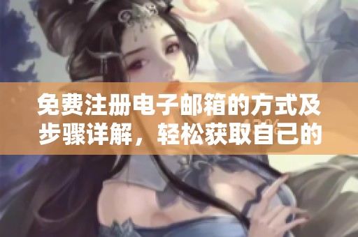 免费注册电子邮箱的方式及步骤详解，轻松获取自己的电子邮箱账号