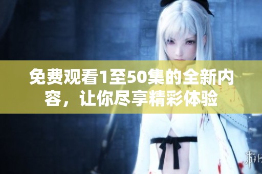 免费观看1至50集的全新内容，让你尽享精彩体验