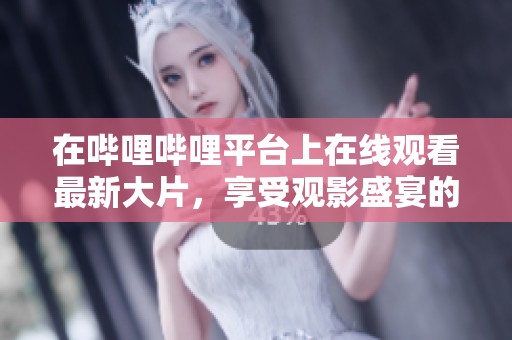 在哔哩哔哩平台上在线观看最新大片，享受观影盛宴的乐趣与精彩
