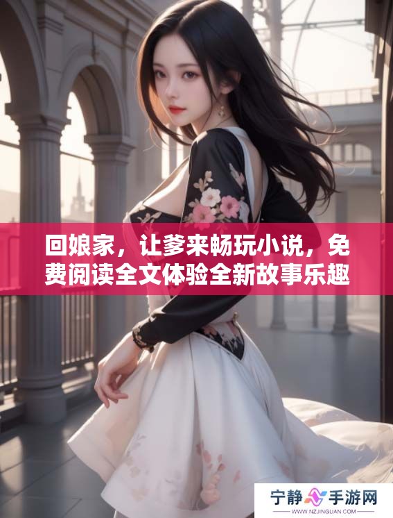 回娘家，让爹来畅玩小说，免费阅读全文体验全新故事乐趣
