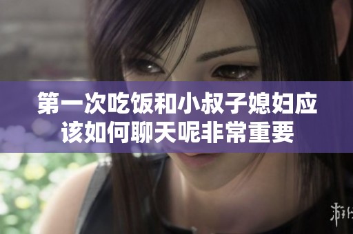 第一次吃饭和小叔子媳妇应该如何聊天呢非常重要