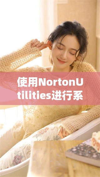 使用NortonUtilities进行系统优化，让您的电脑运行更加流畅高效
