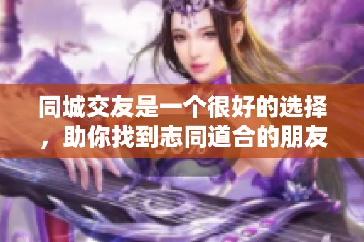 同城交友是一个很好的选择，助你找到志同道合的朋友