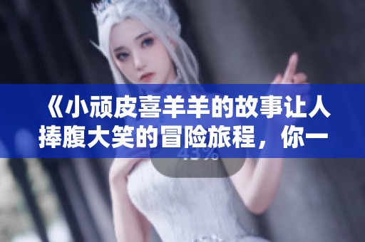 《小顽皮喜羊羊的故事让人捧腹大笑的冒险旅程，你一定不能错过》