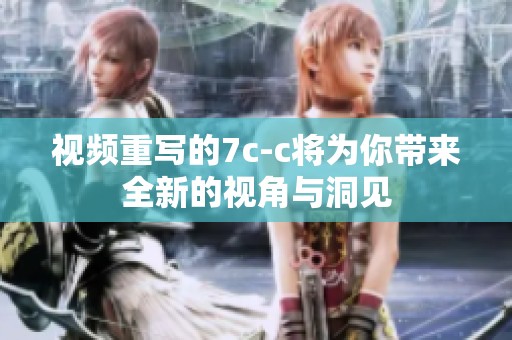 视频重写的7c-c将为你带来全新的视角与洞见