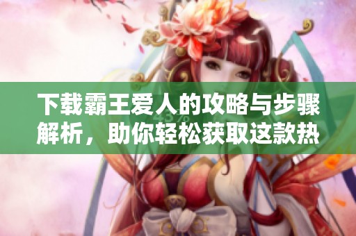 下载霸王爱人的攻略与步骤解析，助你轻松获取这款热门游戏