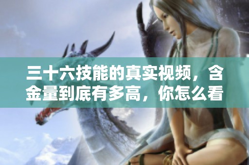 三十六技能的真实视频，含金量到底有多高，你怎么看待这一现象