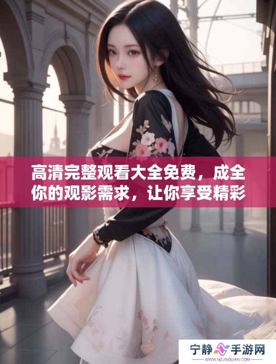 高清完整观看大全免费，成全你的观影需求，让你享受精彩电影盛宴