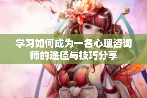 学习如何成为一名心理咨询师的途径与技巧分享