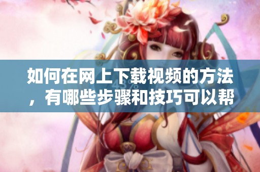 如何在网上下载视频的方法，有哪些步骤和技巧可以帮助你轻松实现呢