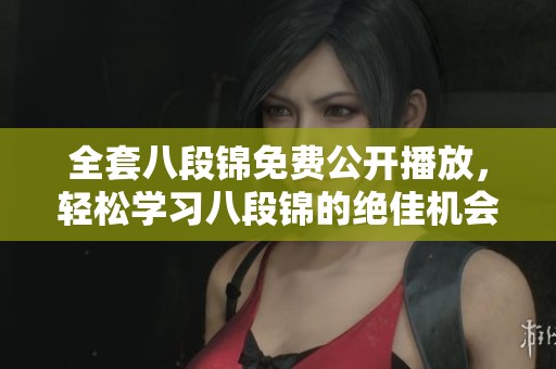 全套八段锦免费公开播放，轻松学习八段锦的绝佳机会来了！