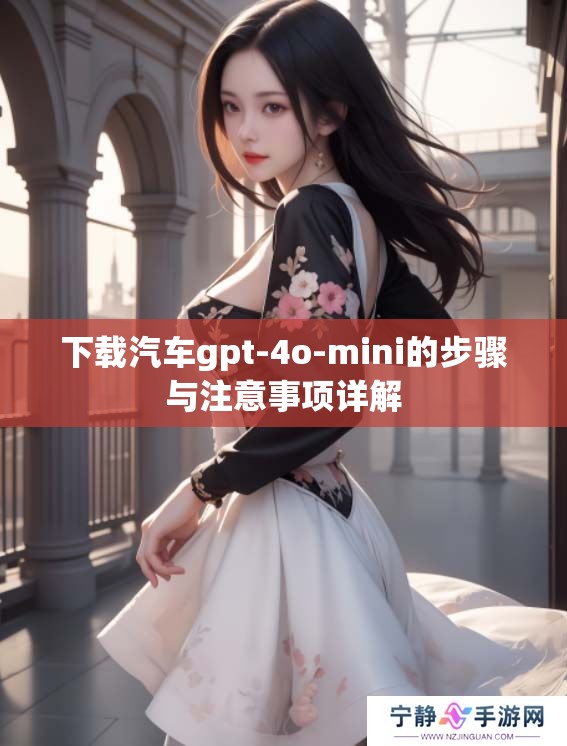 下载汽车gpt-4o-mini的步骤与注意事项详解