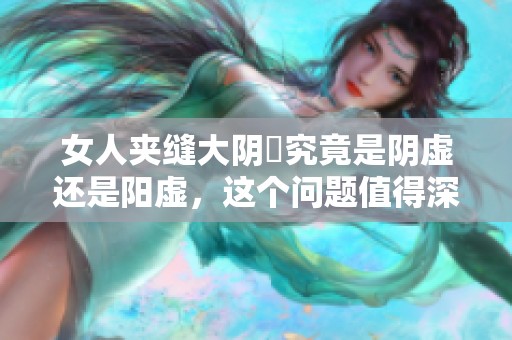 女人夹缝大阴脣究竟是阴虚还是阳虚，这个问题值得深思和探讨
