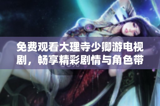 免费观看大理寺少卿游电视剧，畅享精彩剧情与角色带来的乐趣
