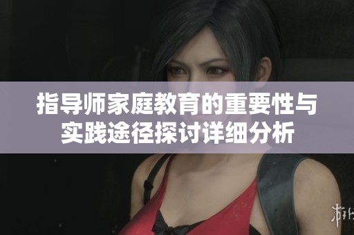 指导师家庭教育的重要性与实践途径探讨详细分析