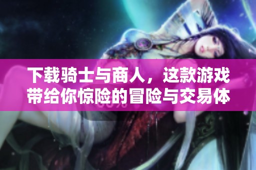 下载骑士与商人，这款游戏带给你惊险的冒险与交易体验。