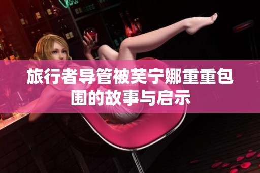 旅行者导管被芙宁娜重重包围的故事与启示