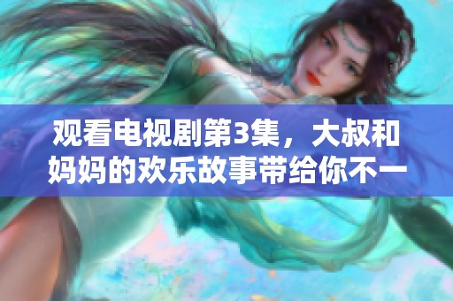 观看电视剧第3集，大叔和妈妈的欢乐故事带给你不一样的体验