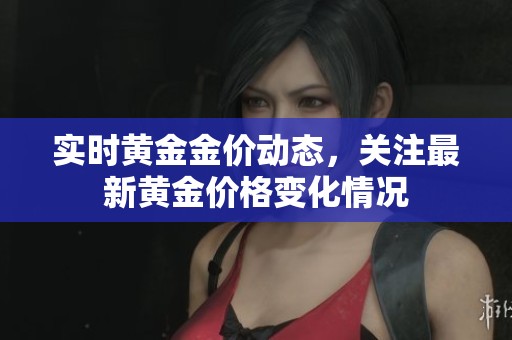 实时黄金金价动态，关注最新黄金价格变化情况