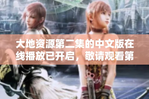 大地资源第二集的中文版在线播放已开启，敬请观看第一集精彩内容