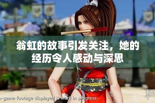翁虹的故事引发关注，她的经历令人感动与深思