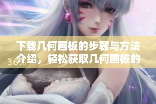 下载几何画板的步骤与方法介绍，轻松获取几何画板的最新版本