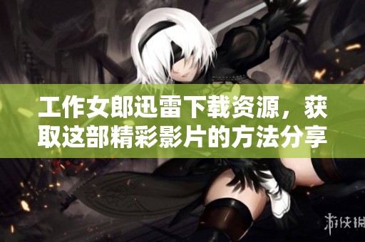 工作女郎迅雷下载资源，获取这部精彩影片的方法分享给大家