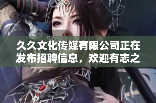 **文化传媒有限公司正在发布招聘信息，欢迎有志之士加入我们团队