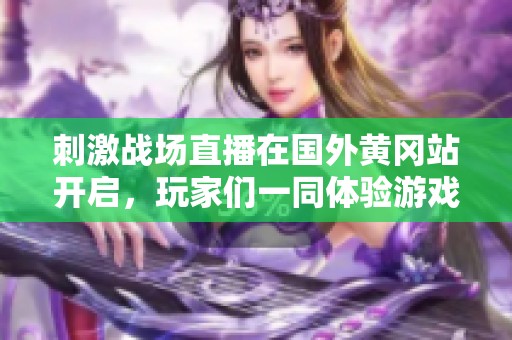 刺激战场直播在国外黄冈站开启，玩家们一同体验游戏乐趣