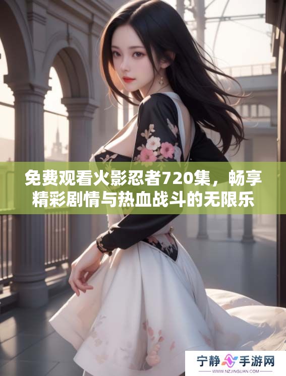 免费观看火影忍者720集，畅享精彩剧情与热血战斗的无限乐趣