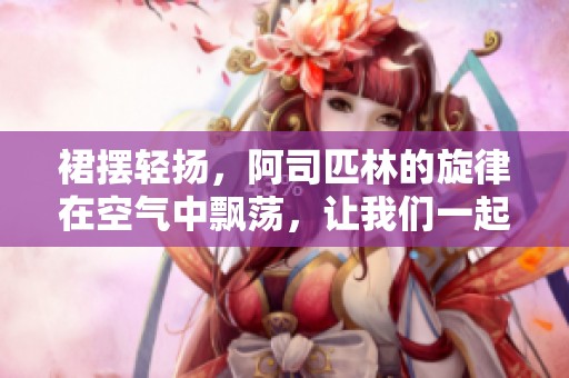 裙摆轻扬，阿司匹林的旋律在空气中飘荡，让我们一起感受这份美好