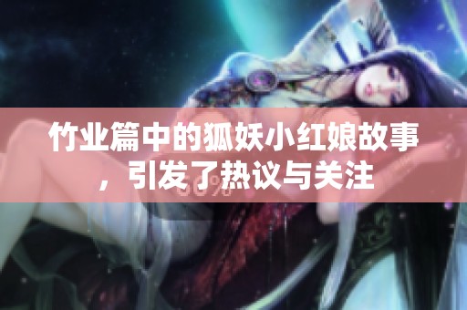 竹业篇中的狐妖小红娘故事，引发了热议与关注