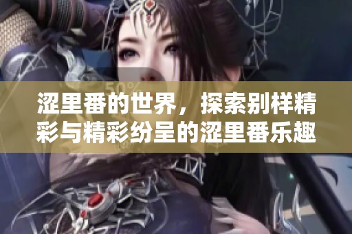 涩里番的世界，探索别样精彩与精彩纷呈的涩里番乐趣