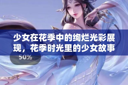 少女在花季中的绚烂光彩展现，花季时光里的少女故事精彩纷呈